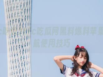 17c吃瓜网黑料爆料苹果版导航使用技巧