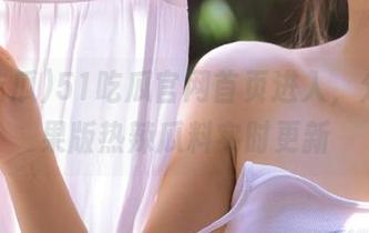 51吃瓜官网首页进入，分享苹果版热辣瓜料实时更新