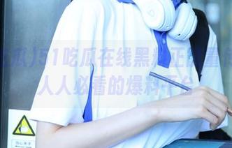51吃瓜在线黑料正能量传送门人人必看的爆料平台