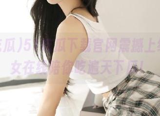 51吃瓜下载官网震撼上线，少女在线陪你吃遍天下瓜！