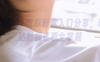51吃瓜影院入口分享，吃瓜网站影视资源全掌握