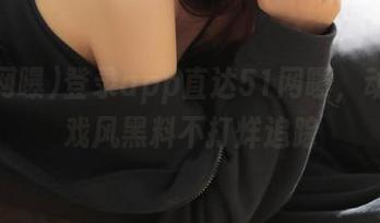登录app直达51网曝，动漫游戏风黑料不打烊追踪