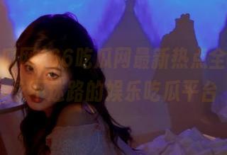 66吃瓜网最新热点全覆盖，永不迷路的娱乐吃瓜平台