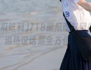 718黑瓜吃料网站视频频道热议话题全方位呈现