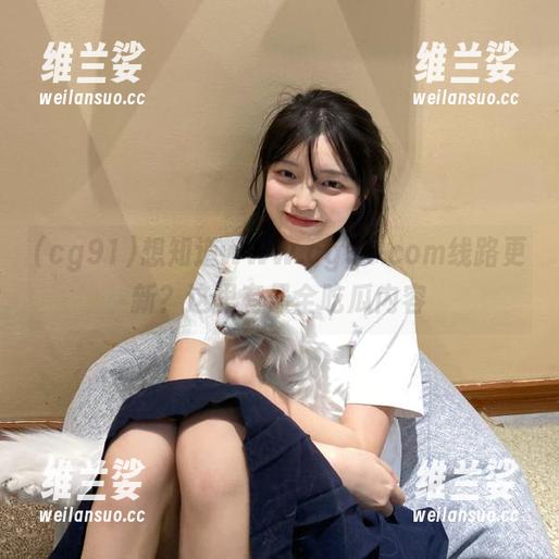 想知道www.cg91.com线路更新？这里有最全吃瓜内容