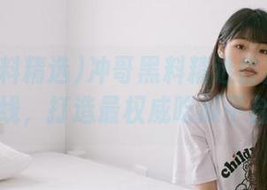 冲哥黑料精选官方永久上线，打造最权威吃瓜平台