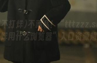不藏私！“tttzzz.su黑料不打烊用什么浏览器”入口资源超丰富